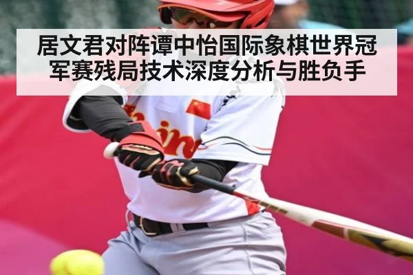 居文君对阵谭中怡国际象棋世界冠军赛残局技术深度分析与胜负手
