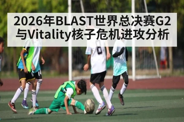 2026年BLAST世界总决赛G2与Vitality核子危机进攻分析