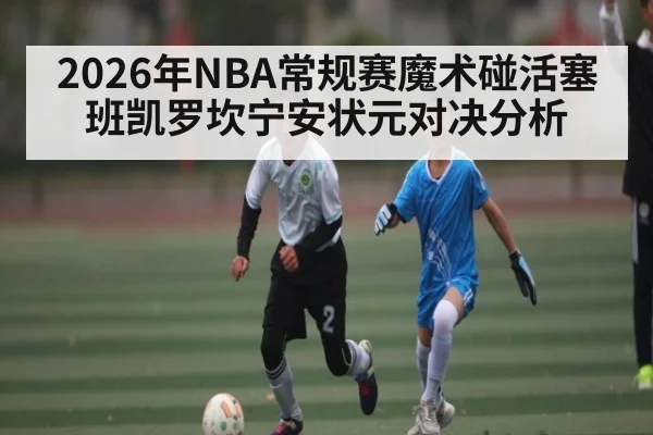 2026年NBA常规赛魔术碰活塞 班凯罗坎宁安状元对决分析